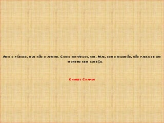 Am o o p úbl m as n ão o ad m iro. C om o ind ivíd uos, sim . M as, com o m ul ão, n ão passa d e um
           ico,                                                              tid
                                       m onstro sem cabe ça.



                                         C harles C hapl
                                                       in
 