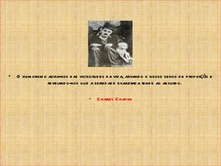 •   O hum orism o alivia-nos d as vicissitud es d a vid a, ativand o o nosso senso d e proporção e
                  reveland o-nos que a seried ad e exagerad a tend e ao absurd o.

                                      •   C harles C hapl
                                                        in
 