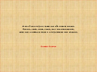 A vid a é um a pe ça d e teatro que n ão perm ite ensaios.
    Por isso, cante, chore, d ance, ria e viva intensam ente,
antes que a cortina se feche e a pe ça term ine sem aplausos.




                      C harles C hapl
                                    in
 