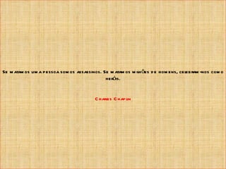 Se m atam os um a pessoa som os assassinos. Se m atam os m ilh ões d e hom ens, cel
                                                                                  ebram -nos com o
                                             heróis.


                                         C harles C hapl
                                                       in
 