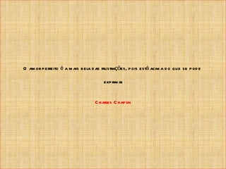 O am or perfeito é a m ais bela d as frustrações, pois está acim a d o que se pod e

                                     exprim ir
                                             .


                                 C harles C hapl
                                               in
 