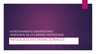 ACREDITAMIENTO UNIVERSITARIO
DIMENSION DE LA CARRERA PROFESIONAL
NEGOCIOS INTERNACIONALES
 