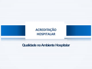 QualidadenoAmbienteHospitalar
ACREDITAÇÃO
HOSPITALAR
 