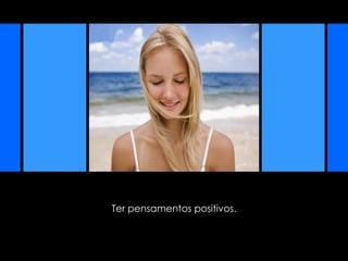 Ter pensamentos positivos. 