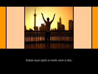 Saber que após a noite vem o dia. 