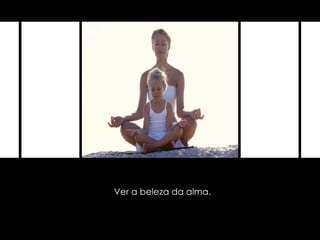 Ver a beleza da alma. 