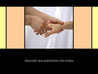 Descobrir que precisamos dos outros. 