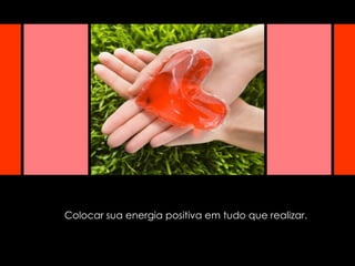 Colocar sua energia positiva em tudo que realizar. 
