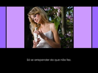 Só se arrepender do que não fez.  