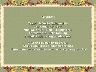 Créditos: Texto: Roberto Shinyashiki Imagens: Internet Música: André Rieu – J’attendrai  Formatação: Beth Norling E-mail:  [email_address]   GRUPO SINTONIA ELEVADA Clique aqui para visitar nosso site Clique aqui para receber novas mensagens gratuitamente  
