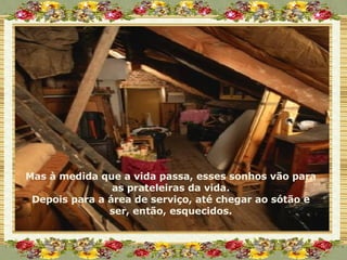 Mas à medida que a vida passa, esses sonhos vão para as prateleiras da vida. Depois para a área de serviço, até chegar ao sótão e ser, então, esquecidos. 