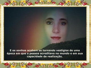 E os sonhos acabam se tornando vestígios de uma época em que a pessoa acreditava no mundo e em sua capacidade de realização. 