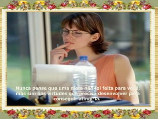 Nunca pense que uma meta não foi feita para você, mas sim nas virtudes que precisa desenvolver para conseguir atingi-la.  