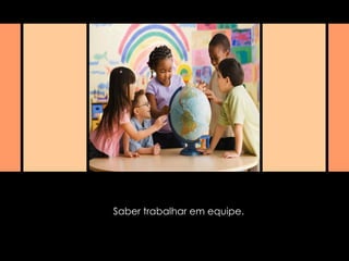 Saber trabalhar em equipe. 
