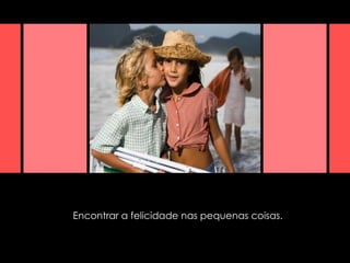 Encontrar a felicidade nas pequenas coisas.  