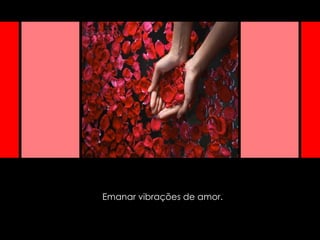 Emanar vibrações de amor. 