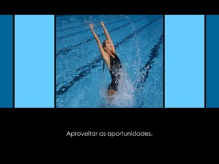 Aproveitar as oportunidades. 