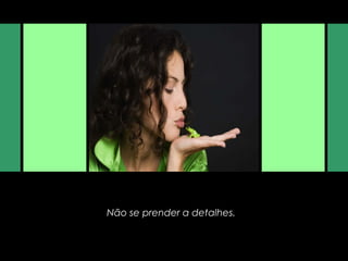 Não se prender a detalhes.
 