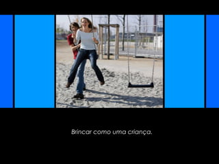 Brincar como uma criança.
 