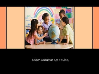 Saber trabalhar em equipe.
 