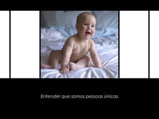 Entender que somos pessoas únicas.
 