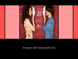 Enxergar além das aparências.
 