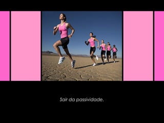 Sair da passividade.
 