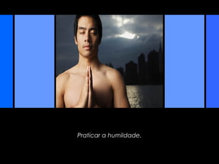 Praticar a humildade.
 