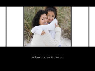 Adorar o calor humano.
 