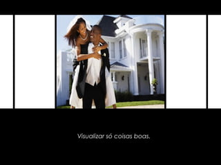 Visualizar só coisas boas.
 