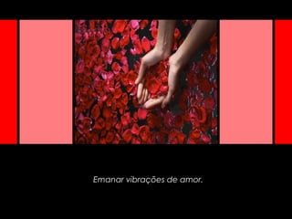 Emanar vibrações de amor.
 