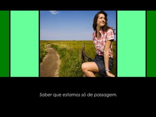 Saber que estamos só de passagem.
 