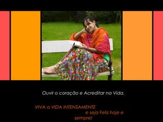 Ouvir o coração e Acreditar na Vida.
VIVA a VIDA INTENSAMENTE
e seja Feliz hoje e
sempre!
 