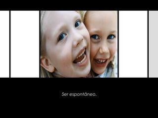 Ser espontâneo.
 