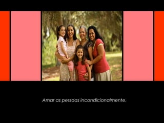 Amar as pessoas incondicionalmente.
 