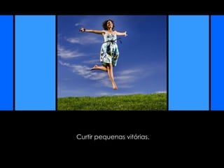 Curtir pequenas vitórias. 