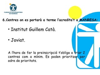 Institut Guillem Catà. Joviat. A l’hora de fer la preinscripció t’obliga a triar 2 centres com a mínim. Es poden prioritzar per odre de prioritats. 6.Centres on es portarà a terme l’acredita’t a MANRESA: 