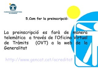 La preinscripció es farà de manera telemàtica  a través de l’Oficina Virtual de Tràmits  (OVT) a la web de la Generalitat 5.Com fer la preinscripció: http://www.gencat.cat/acreditat 