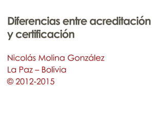 Diferencias entre acreditación
y certificación
Nicolás Molina González
La Paz – Bolivia
© 2012-2015
 