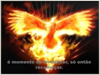é momento de fortalecer, só então
          recomeçar.
 
