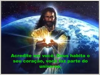 Acredite em você, Deus habita o
 seu coração, você faz parte do
           universo,
 