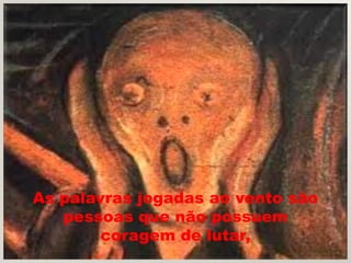 As palavras jogadas ao vento são
   pessoas que não possuem
        coragem de lutar,
 