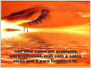 não olhe como um problema
intransponível, mas com a sábia
  visão que é para fortalecê-lo.
 