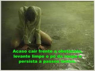 Acaso cair frente a obstáculo,
levante limpe o pó da roupa e
  persista a passos lentos.
 