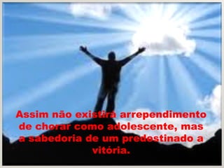 Assim não existirá arrependimento
de chorar como adolescente, mas
a sabedoria de um predestinado a
             vitória.
 
