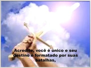 Acredite, você é único e seu
destino é formatado por suas
          batalhas,
 