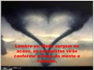 Lembre-se: Nada surgem no
 acaso, as conquistas virão
conforme a força da mente e
         coração,
 