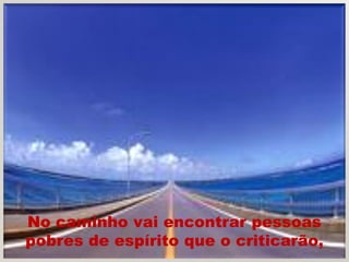 No caminho vai encontrar pessoas
pobres de espírito que o criticarão,
 