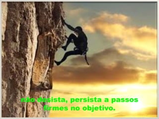 não desista, persista a passos
     firmes no objetivo.
 