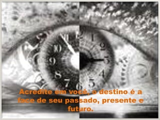 Acredite em você, o destino é a
face de seu passado, presente e
             futuro.
 